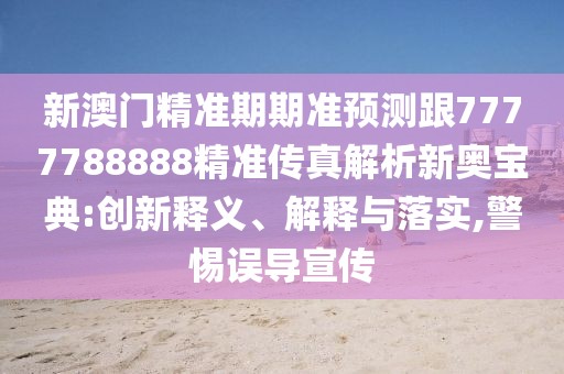 新澳門(mén)精準(zhǔn)期期準(zhǔn)預(yù)測(cè)跟7777788888精準(zhǔn)傳真解析新奧寶典:創(chuàng)新釋義、解釋與落實(shí),警惕誤導(dǎo)宣傳