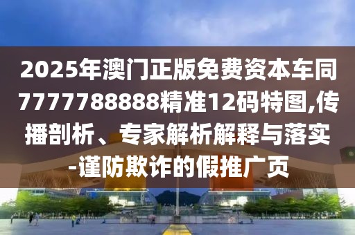 2025年澳門正版免費(fèi)資本車同7777788888精準(zhǔn)12碼特圖,傳播剖析、專家解析解釋與落實(shí)-謹(jǐn)防欺詐的假推廣頁(yè)