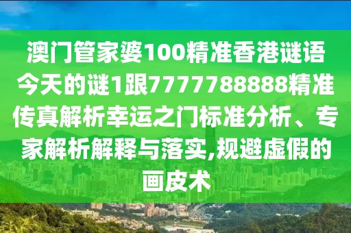 澳門管家婆100精準香港謎語今天的謎1跟7777788888精準傳真解析幸運之門標準分析、專家解析解釋與落實,規(guī)避虛假的畫皮術