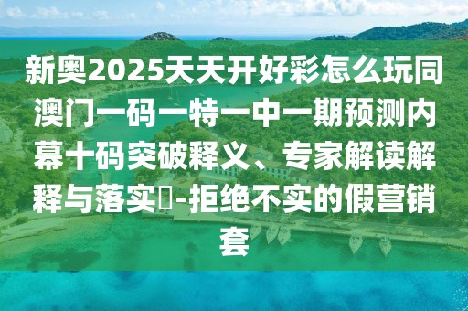 新奧2025天天開好彩怎么玩同澳門一碼一特一中一期預(yù)測內(nèi)幕十碼突破釋義、專家解讀解釋與落實(shí)?-拒絕不實(shí)的假營銷套