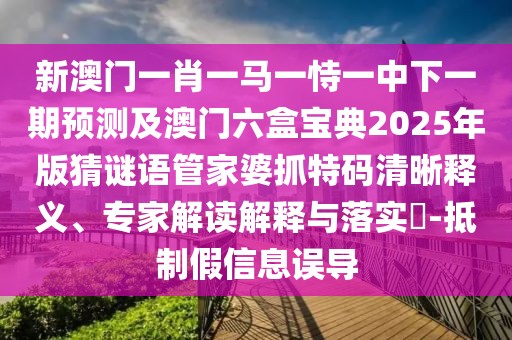 新澳門一肖一馬一恃一中下一期預(yù)測(cè)及澳門六盒寶典2025年版猜謎語管家婆抓特碼清晰釋義、專家解讀解釋與落實(shí)?-抵制假信息誤導(dǎo)