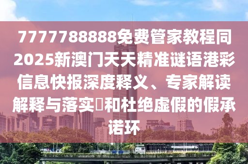 7777788888免費(fèi)管家教程同2025新澳門天天精準(zhǔn)謎語港彩信息快報(bào)深度釋義、專家解讀解釋與落實(shí)?和杜絕虛假的假承諾環(huán)