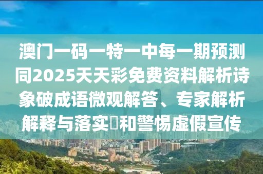 澳門一碼一特一中每一期預測同2025天天彩免費資料解析詩象破成語微觀解答、專家解析解釋與落實?和警惕虛假宣傳