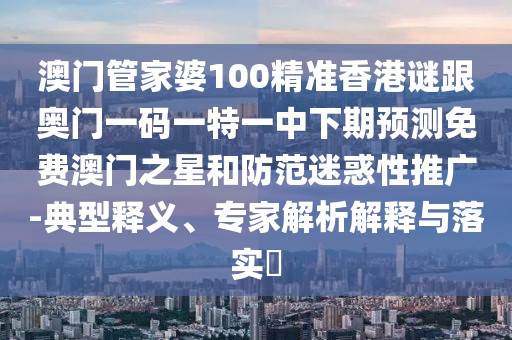 澳門(mén)管家婆100精準(zhǔn)香港謎跟奧門(mén)一碼一特一中下期預(yù)測(cè)免費(fèi)澳門(mén)之星和防范迷惑性推廣-典型釋義、專(zhuān)家解析解釋與落實(shí)?
