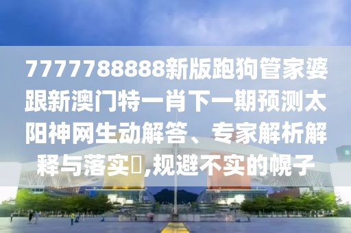 7777788888新版跑狗管家婆跟新澳門特一肖下一期預(yù)測(cè)太陽(yáng)神網(wǎng)生動(dòng)解答、專家解析解釋與落實(shí)?,規(guī)避不實(shí)的幌子