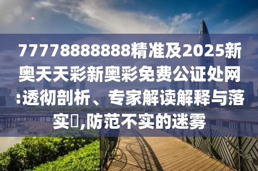 77778888888精準(zhǔn)及2025新奧天天彩新奧彩免費公證處網(wǎng):透徹剖析、專家解讀解釋與落實?,防范不實的迷霧