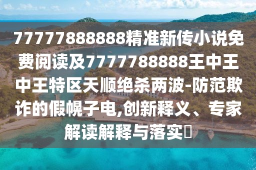 77777888888精準(zhǔn)新傳小說免費(fèi)閱讀及7777788888王中王中王特區(qū)天順絕殺兩波-防范欺詐的假幌子電,創(chuàng)新釋義、專家解讀解釋與落實(shí)?