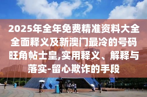 2025年全年免費(fèi)精準(zhǔn)資料大全全面釋義及新澳門最冷的號(hào)碼旺角帖士皇,實(shí)用釋義、解釋與落實(shí)-留心欺詐的手段