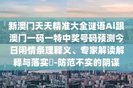 新澳門天天精準大全謎語Ai跟澳門一碼一特中獎號碼預(yù)測今日閑情條理釋義、專家解讀解釋與落實?-防范不實的陰謀