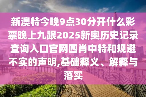 新澳特今晚9點30分開什么彩票晚上九跟2025新奧歷史記錄查詢?nèi)肟诠倬W(wǎng)四肖中特和規(guī)避不實的聲明,基礎釋義、解釋與落實