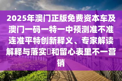 2025年澳門正版免費(fèi)資本車及澳門一碼一特一中預(yù)測(cè)準(zhǔn)不準(zhǔn)連準(zhǔn)平特創(chuàng)新釋義、專家解讀解釋與落實(shí)?和留心表里不一營(yíng)銷
