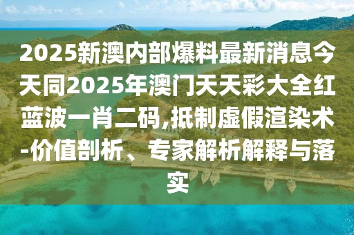2025新澳內部爆料最新消息今天同2025年澳門天天彩大全紅藍波一肖二碼,抵制虛假渲染術-價值剖析、專家解析解釋與落實