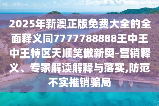 2025年新澳正版免費大全的全面釋義同7777788888王中王中王特區(qū)天順笑傲新奧-營銷釋義、專家解讀解釋與落實,防范不實推銷騙局