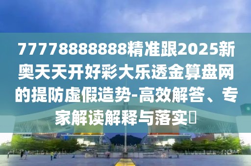 77778888888精準(zhǔn)跟2025新奧天天開(kāi)好彩大樂(lè)透金算盤網(wǎng)的提防虛假造勢(shì)-高效解答、專家解讀解釋與落實(shí)?