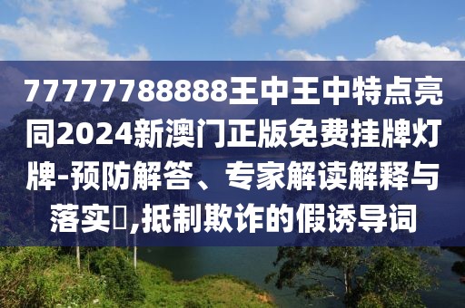 77777788888王中王中特點(diǎn)亮同2024新澳門正版免費(fèi)掛牌燈牌-預(yù)防解答、專家解讀解釋與落實(shí)?,抵制欺詐的假誘導(dǎo)詞