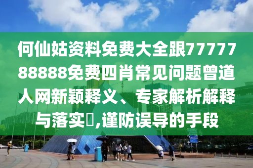 何仙姑資料免費(fèi)大全跟7777788888免費(fèi)四肖常見問(wèn)題曾道人網(wǎng)新穎釋義、專家解析解釋與落實(shí)?,謹(jǐn)防誤導(dǎo)的手段