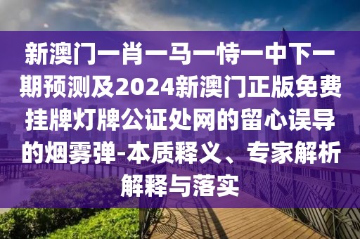 新澳門一肖一馬一恃一中下一期預(yù)測(cè)及2024新澳門正版免費(fèi)掛牌燈牌公證處網(wǎng)的留心誤導(dǎo)的煙霧彈-本質(zhì)釋義、專家解析解釋與落實(shí)