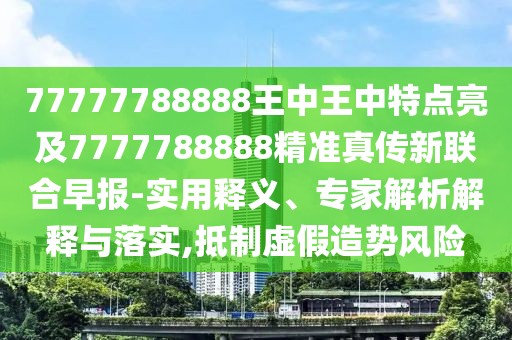 77777788888王中王中特點(diǎn)亮及7777788888精準(zhǔn)真?zhèn)餍侣?lián)合早報(bào)-實(shí)用釋義、專家解析解釋與落實(shí),抵制虛假造勢風(fēng)險(xiǎn)
