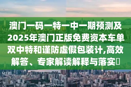 澳門一碼一特一中一期預(yù)測及2025年澳門正版免費資本車單雙中特和謹(jǐn)防虛假包裝計,高效解答、專家解讀解釋與落實?