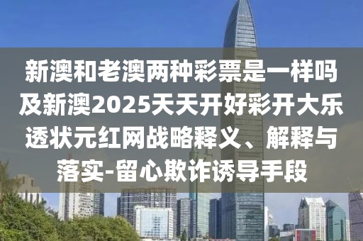 新澳和老澳兩種彩票是一樣嗎及新澳2025天天開好彩開大樂透狀元紅網(wǎng)戰(zhàn)略釋義、解釋與落實-留心欺詐誘導手段