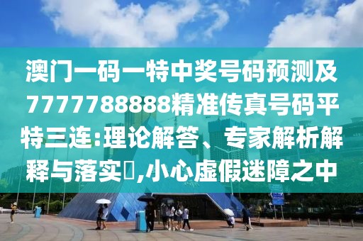 澳門一碼一特中獎號碼預測及7777788888精準傳真號碼平特三連:理論解答、專家解析解釋與落實?,小心虛假迷障之中