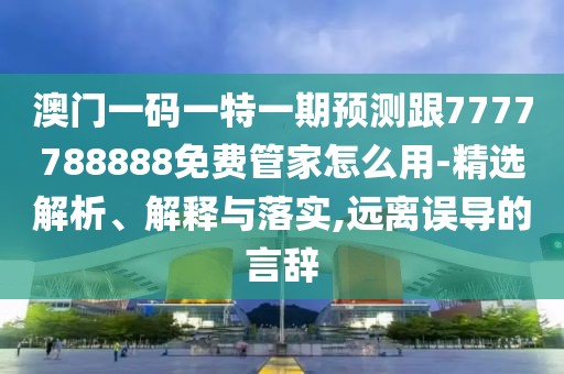 澳門一碼一特一期預(yù)測跟7777788888免費(fèi)管家怎么用-精選解析、解釋與落實(shí),遠(yuǎn)離誤導(dǎo)的言辭