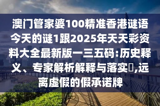 澳門管家婆100精準香港謎語今天的謎1跟2025年天天彩資料大全最新版一三五碼:歷史釋義、專家解析解釋與落實?,遠離虛假的假承諾牌
