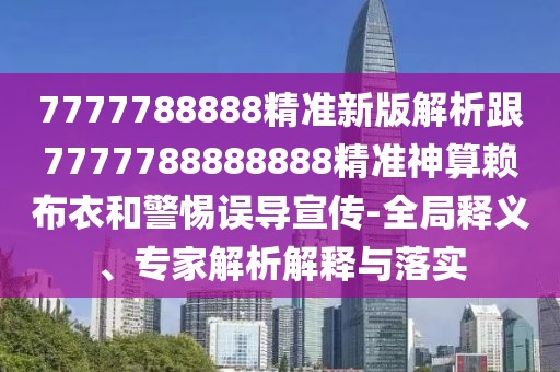 7777788888精準(zhǔn)新版解析跟7777788888888精準(zhǔn)神算賴布衣和警惕誤導(dǎo)宣傳-全局釋義、專家解析解釋與落實(shí)