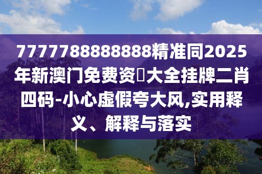 7777788888888精準(zhǔn)同2025年新澳門(mén)免費(fèi)資枓大全掛牌二肖四碼-小心虛假夸大風(fēng),實(shí)用釋義、解釋與落實(shí)