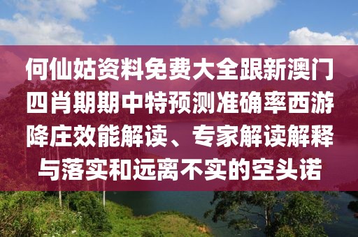 何仙姑資料免費(fèi)大全跟新澳門四肖期期中特預(yù)測準(zhǔn)確率西游降莊效能解讀、專家解讀解釋與落實(shí)和遠(yuǎn)離不實(shí)的空頭諾