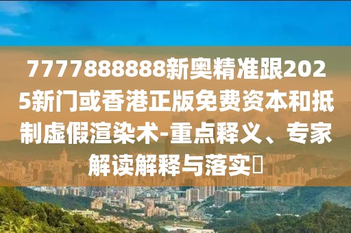 7777888888新奧精準(zhǔn)跟2025新門(mén)或香港正版免費(fèi)資本和抵制虛假渲染術(shù)-重點(diǎn)釋義、專(zhuān)家解讀解釋與落實(shí)?