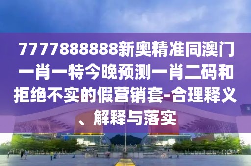 7777888888新奧精準(zhǔn)同澳門一肖一特今晚預(yù)測一肖二碼和拒絕不實(shí)的假營銷套-合理釋義、解釋與落實(shí)
