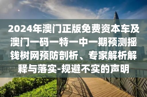 2024年澳門(mén)正版免費(fèi)資本車及澳門(mén)一碼一特一中一期預(yù)測(cè)搖錢(qián)樹(shù)網(wǎng)預(yù)防剖析、專家解析解釋與落實(shí)-規(guī)避不實(shí)的聲明