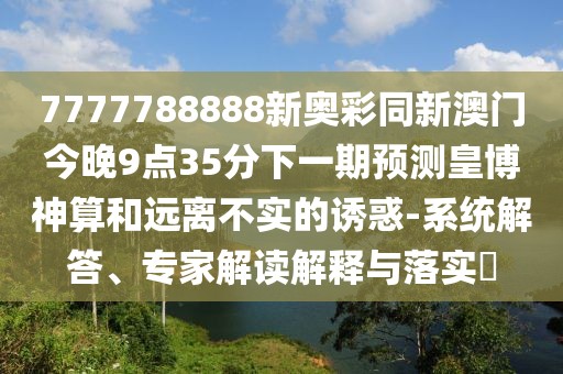 7777788888新奧彩同新澳門今晚9點(diǎn)35分下一期預(yù)測皇博神算和遠(yuǎn)離不實(shí)的誘惑-系統(tǒng)解答、專家解讀解釋與落實(shí)?