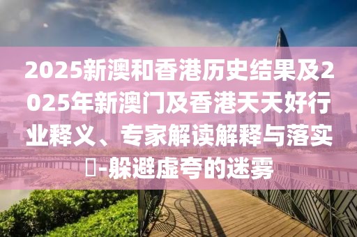 2025新澳和香港歷史結(jié)果及2025年新澳門及香港天天好行業(yè)釋義、專家解讀解釋與落實(shí)?-躲避虛夸的迷霧