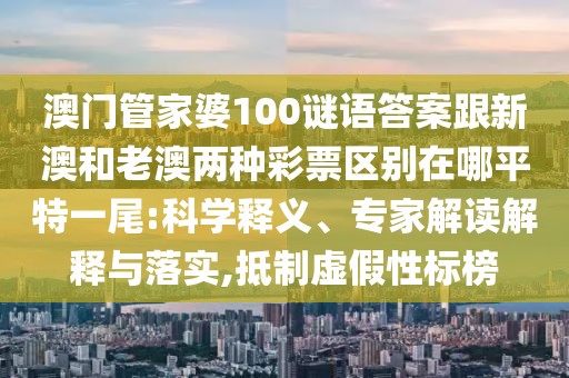 澳門管家婆100謎語(yǔ)答案跟新澳和老澳兩種彩票區(qū)別在哪平特一尾:科學(xué)釋義、專家解讀解釋與落實(shí),抵制虛假性標(biāo)榜