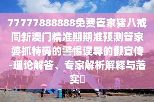 77777888888免費管家豬八戒同新澳門精準期期準預測管家婆抓特碼的警惕誤導的假宣傳-理論解答、專家解析解釋與落實?