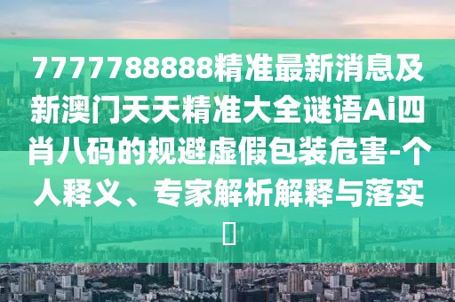 7777788888精準(zhǔn)最新消息及新澳門(mén)天天精準(zhǔn)大全謎語(yǔ)Ai四肖八碼的規(guī)避虛假包裝危害-個(gè)人釋義、專(zhuān)家解析解釋與落實(shí)?