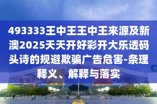 493333王中王王中王來源及新澳2025天天開好彩開大樂透碼頭詩的規(guī)避欺騙廣告危害-條理釋義、解釋與落實
