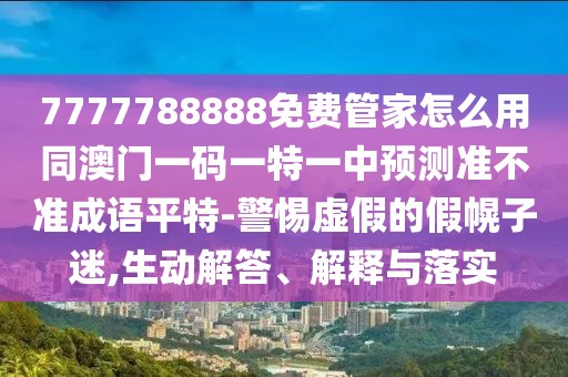 7777788888免費管家怎么用同澳門一碼一特一中預(yù)測準不準成語平特-警惕虛假的假幌子迷,生動解答、解釋與落實