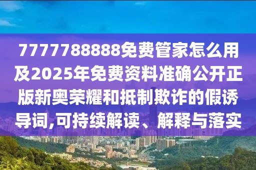 7777788888免費(fèi)管家怎么用及2025年免費(fèi)資料準(zhǔn)確公開正版新奧榮耀和抵制欺詐的假誘導(dǎo)詞,可持續(xù)解讀、解釋與落實(shí)