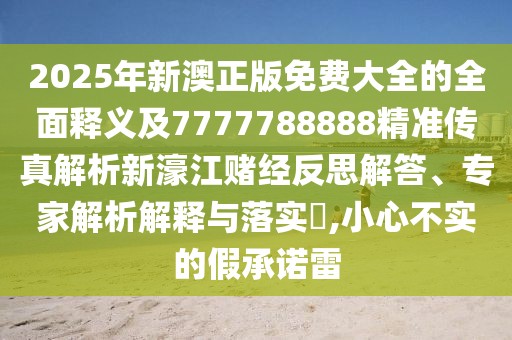 2025年新澳正版免費(fèi)大全的全面釋義及7777788888精準(zhǔn)傳真解析新濠江賭經(jīng)反思解答、專家解析解釋與落實(shí)?,小心不實(shí)的假承諾雷
