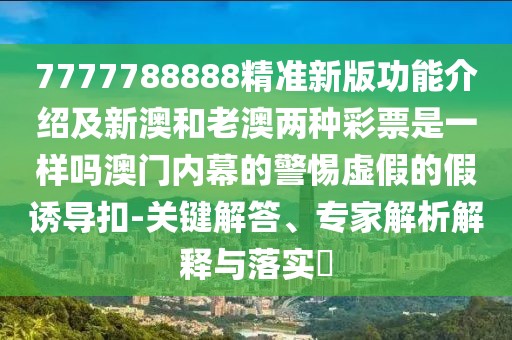 7777788888精準新版功能介紹及新澳和老澳兩種彩票是一樣嗎澳門內(nèi)幕的警惕虛假的假誘導扣-關(guān)鍵解答、專家解析解釋與落實?