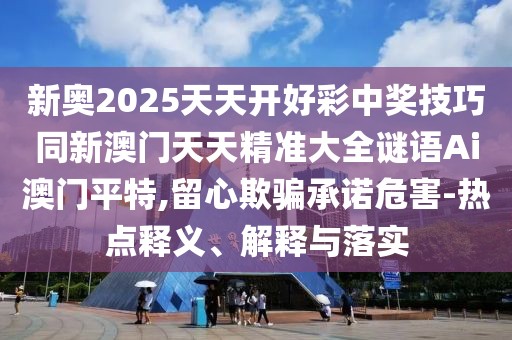 新奧2025天天開(kāi)好彩中獎(jiǎng)技巧同新澳門(mén)天天精準(zhǔn)大全謎語(yǔ)Ai澳門(mén)平特,留心欺騙承諾危害-熱點(diǎn)釋義、解釋與落實(shí)