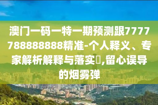 澳門一碼一特一期預(yù)測(cè)跟7777788888888精準(zhǔn)-個(gè)人釋義、專家解析解釋與落實(shí)?,留心誤導(dǎo)的煙霧彈