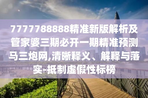 7777788888精準(zhǔn)新版解析及管家婆三期必開一期精準(zhǔn)預(yù)測(cè)馬三炮網(wǎng),清晰釋義、解釋與落實(shí)-抵制虛假性標(biāo)榜