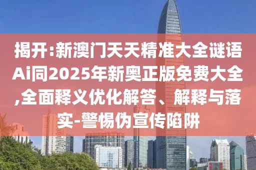 揭開:新澳門天天精準大全謎語Ai同2025年新奧正版免費大全,全面釋義優(yōu)化解答、解釋與落實-警惕偽宣傳陷阱