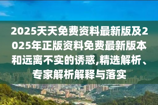 2025天天免費(fèi)資料最新版及2025年正版資料免費(fèi)最新版本和遠(yuǎn)離不實(shí)的誘惑,精選解析、專家解析解釋與落實(shí)