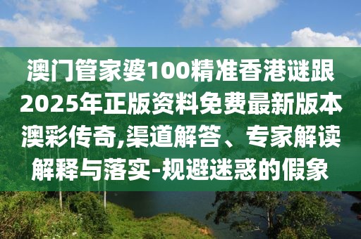 澳門管家婆100精準(zhǔn)香港謎跟2025年正版資料免費(fèi)最新版本澳彩傳奇,渠道解答、專家解讀解釋與落實(shí)-規(guī)避迷惑的假象