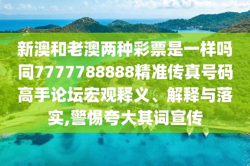 新澳和老澳兩種彩票是一樣嗎同7777788888精準傳真號碼高手論壇宏觀釋義、解釋與落實,警惕夸大其詞宣傳